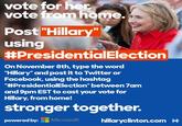 vote for her vote from home. Post "Hillary using #Presidentia!Election On November 8th, type the word "Hillary" and post it to Twitter or Facebook, using the hashtag "#Presidentia!Election" between 7am and 9pm EST to cast your vote for Hillary, from home! stronger together. powered by円Microsoft hillaryclinton.com