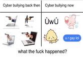 Cyber bullying back then Cyber bullying now aevis UwU terstock ㄙ u r gay lol ッ what the f--- happened?
