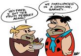 WE PARTICIPATED IN A GENocIDE, BARNEY... ' HEY FRED, L GOT YER FRUTTY PEBBLES AGAIN/