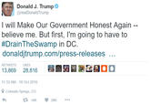Donald J. Trump @realDonaldTrump I will Make Our Government Honest Again believe me. But first, I'm going to have to #DrainTheSwamp in DC. donaldjtrump.com/press-releases RETWEETS LIKES 13,869 28,816 . 潍圃困霜@OO 11:33 AM-18 Oct 2016 Colorado Springs, CO 14K ·29K