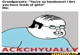 Grandparents: "You're so handsome! 1Ibet you ha Me: ve loads of girls! ACKCHYUALLY ifunny.c