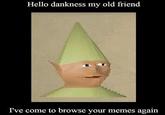 Hello dankness my old friend I've come to browse your memes again