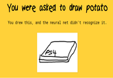 You were asked to draw potato You drew this, and the neural net didn't recognize it. es