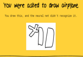 You were asked to drow airplane You drew this, and the neural net didn't recognize it.