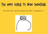You Were asked to draw Snowflake You drew this, and the neural net didn't recognize it.