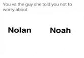 You vs the guy she told you not to worry about Nolan Noah