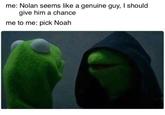 me: Nolan seems like a genuine guy, lI should give him a chance me to me: pick Noah