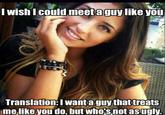 Iwish I could meetaguy like vou Translation: I want a guythat treats me like you do, but whors notasugly