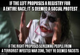 IF THE LEFT PROPOSES A REGISTRY FOR A ENTIRE RACE, IT S DEEMED A SOCIAL PROTEST IF THE RIGHT PROPOSES SCREENING PEOPLE FROM A TERRORIST INFESTED WAR ZONE, THEY RE DEEMED RACISTS imgflip.com