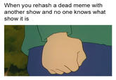 When you rehash a dead meme with another show and no one knows what show it is