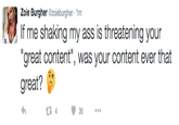Zoie Burgher Ozoieburgher 1m If me shaking my ass is threatening your "great content", was your content ever that great? 13 4 3