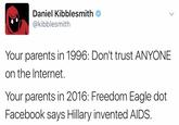 Daniel Kibblesmith @kibblesmith Your parents in 1996: Don't trust ANYONE on the Internet. Your parents in 2016: Freedom Eagle dot Facebook says Hillary invented AIDS