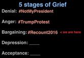 5 stages of Grief Denial: #NotMyPresident Anger: #TrumpProtest Bargaining: #Recount2016 <we are here Depression: Acceptance: