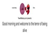 so sad today Elmo TweetMashup.com presents: Good morning and welcome to the terror of being alive
