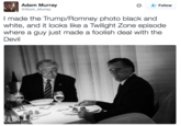 Adam Murray @Atom_Murray Follow I made the Trump/Romney photo black and white, and it looks like a Twilight Zone episode where a guy just made a foolish deal with the Devil