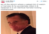 Lindy West Φ @thelindywest Follow ep-of-the-sitcom-where-u-asked-him-2-watch- ur-hamster-&-he-accidentally-killed-it-&- replaced-it-w-an-identical-hamster-looking m-----------