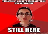 THREATENED TO MOVE TO CANADA IFTRUMP WON THE ELECTION STILL HERE memegenerator.net