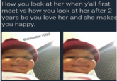 How you look at her when y'all first meet vs how you look at her after 2 years bc you love her and she makes you happy. @asseater1999