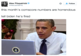 Alex Fitzpatrick Φ @AlexJamesFitz Follow this month's comscore numbers are horrendous tell biden he's fired