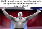 Half naked women get thousands of upvotes, how many for our boy in glue?
