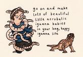 o on and make Lots of be autiful little a c robatic igu ana babi es i n your lonj, happy 0 iquana life