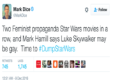 Mark Dice Mark Dice MarkDice Follow Two Feminist propaganda Star Wars movies ina row, and Mark Hamill says Luke Skywalker may be gay. Time to #DumpStarWars RETWEETS LIKES WOMEN TRUMP 745 1,745 12:51 AM-9 Dec 2016