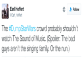 Sound of Music Tweet Earl Hoffert @Earl_Hoffert Follow The #DumpStarWars crowd probably shouldn't watch The Sound of Music. (Spoiler: The bad guys aren't the singing family. Or the nun.)