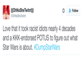 She Twitnt! (((OhNoSheTwitnt)) @OhNoSheTwitnt Follow Love that it took racist idiots nearly 4 decades and a KKK-endorsed POTUS to figure out what Star Wars is about. #DumpStarWars