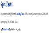 Spit Facts A meme originating from the TVFilthyFrank video Human Cake were Vsauce Spits Facts Commenter: Do spit facts pleas by ToasterMan September 05, 2016