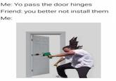 Me: Yo pass the door hinges Friend: you better not install them Me: