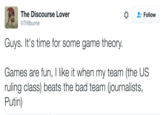 The Discourse Lover Follow Trillburne Guys. It's time for some game theory Games are fun, I like it when my team (the US ruling class) beats the bad team (journalists, Putin)