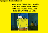 Spongebob Relatable Post #1 WHEN YOUR FRIEND SAYS A DIRTY JOKE, YOU PRANK THEM SAYING THAT YOUR GOING TO TELL THE TEACHER&YOU'RE ALL LIKE
