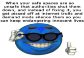 When your safe spaces are so unsafe that authorities shut them down, and instead of fixing it, you get p----- off at internet trolls and demand mods silence them so you can keep endangering innocent lives