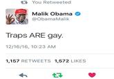 You Retweeted Malik Obama @ObamaMalik Traps ARE gay. 12/16/16, 10:23 AM 1,157 RETWEETS 1,572 LIKES