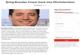 Bring Brendan Fraser back into film/televisiorn Sign this petition 11,224 supporters 3,776 needed to reach 15,000 First name Last name Email United States Street address Brendan Fraser is a fantastic actor and person to work with, he has starred in films such as The Mummy' and Journey to the center of the earth' and now he needs our help. On December 27th, 2007, Brendan Fraser announced that he and his wife Afton Smith were getting a divorce after nine years of marriage. In early 2013, Fraser petitioned the courts for a reduction of his alimony, asserting he was unable to meet the annual obligation of $900,000 Zip code I'm signing because... (optional) f Share with Facebook friends Sign We are now calling on all networks to please consider Brendan for any upcoming shows/movies that are planned. Brendan is a much loved actor worldwide, people are shocked that he wasn't atleast offered a smaller role in the new Mummy movie. Brendan has been in multiple interviews recently and has appeared to be very down and out, and us loyal fans feel like we are obliged to help him in any way possible. Please help us get Brendan back on his feet again, we miss him Display my name and comment on this petition By signing, you accept Change.org's Terms of Service and Privacy Policy, and agree to receive occasional emails about campaigns on Change.org. You can unsubscribe at any time.