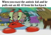 When you roast the autistic kid and he pulls out an AK-47 from his backpack