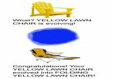 What? YELLOW LAWN CHAIR is evolving! Congratulations! Your YELLOW LAWN CHAIR evolved into FOLDING YELLOW LAWN CHAIR!