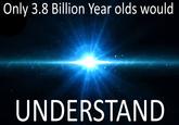 Only 3.8 Billion Year olds would UNDERSTAND