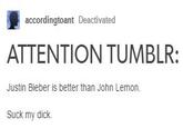 ㄇ ATTENTION TUMBLR: accordingtoant Deactivated Justin Bieber is better than John Lemon. Suck my d---.