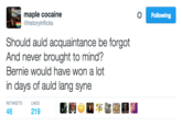 maple cocaine @historyinflicks Following Should auld acquaintance be forgot And never brought to mind? Bernie would have won a lot in days of auld lang syne RETWEETSL LIKES 46 219