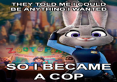 THEY TOLD MEI COULD BE ANYTHING WANTED SO BECAME A COP