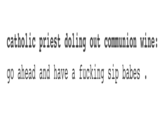 catholic priest doling out communion wine: go ahead and have a f------ sip babes .
