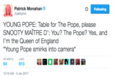 Patrick Monahan @pattymo Following YOUNG POPE: Table for The Pope, please SNOOTY MAITRE D': You? The Pope? Yes, and I'm the Queen of England Young Pope smirks into camera" RETWEETSL 64 610 12:16 AM-5 Jan 2017