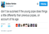 Dollars Horton @crushingbort Following don't be surprised if the young pope does things a little differently than previous popes, on account of his age RETWEETSL LIKES 27 325 12:12 AM-5 Jan 2017
