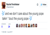 Rachel Fershleiser @RachelFersh Follow and we don't care about the young pope alkin' 'bout the young pope rr RETWEETSL 24 1:28 AM-4 Jan 2017