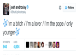 josh androsky Φ ShutUpAndrosky Follow i'm a bitch / I'm a lover / i'm the pope / only younger 940 4,924 ■ RETWEETS LIKES