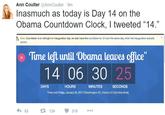 Ann Coulter @AnnCoulter 9m Inasmuch as today is Day 14 on the Obama Countdown Clock, I tweeted "14." Note: Countdown is to midnight on inauguration day. we also have the countdown to 12 noon the same day, when the inauguration actually occurs Tme let until Obama leaves office" 14 06 30 25 DAYS HOURS MINUTES SECONDS Time until Friday, January 20, 2017 (Washington DC, District of Columbia time) わ63 £7124 315
