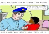 what motivated you to kidnap this boy??? f--- white people f--- Donald Trump DEAR GOD WHY WON'T YOU TELL ME?!