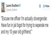 Lauren Southern @Lauren Southern Follow "Excuse me officer I'm actually clovergender. Have fun in jail bigot for trying to seperate me and my 10 year old girlfriend."