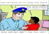what motivated you to kidnap this boy??1? f--- white people f--- Donald Trump. DEAR GOD WHY WON'T YOU TELL ME?!